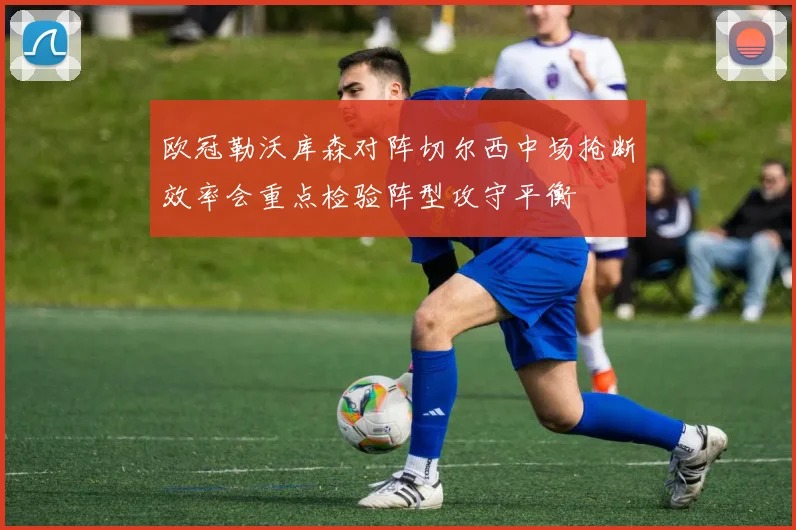 欧冠勒沃库森对阵切尔西中场抢断效率会重点检验阵型攻守平衡