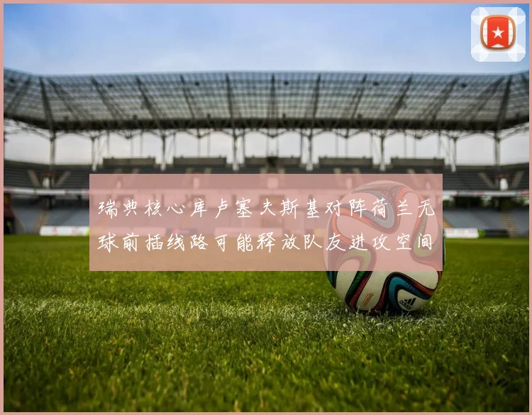 瑞典核心库卢塞夫斯基对阵荷兰无球前插线路可能释放队友进攻空间