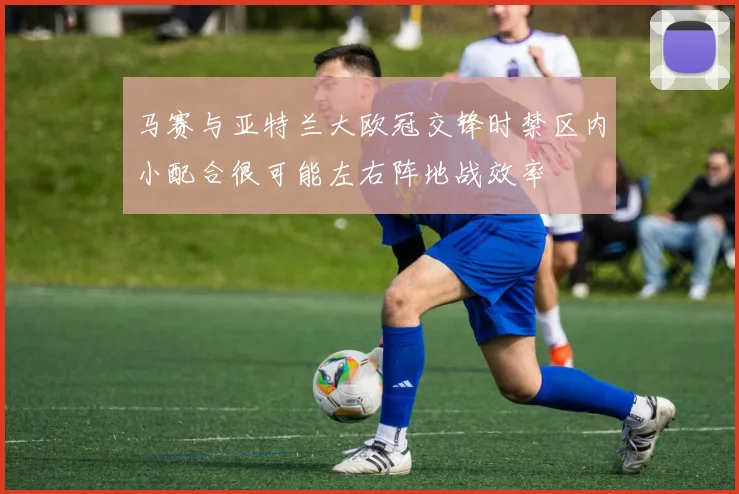 马赛与亚特兰大欧冠交锋时禁区内小配合很可能左右阵地战效率