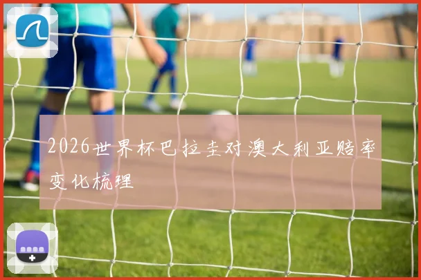 2026世界杯巴拉圭对澳大利亚赔率变化梳理