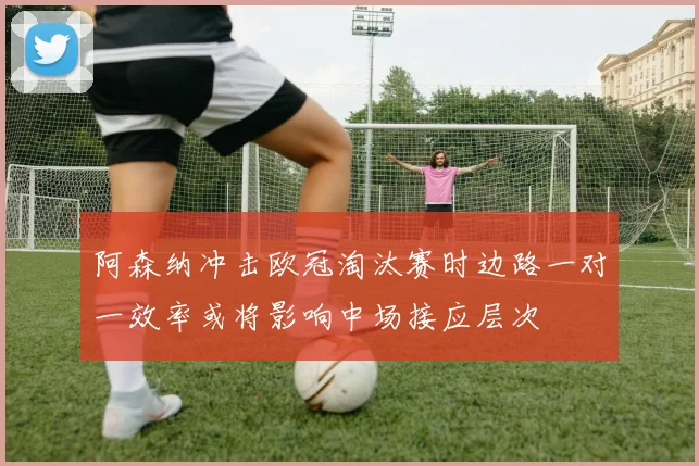 阿森纳冲击欧冠淘汰赛时边路一对一效率或将影响中场接应层次