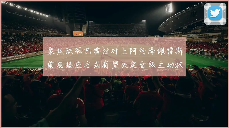 聚焦欧冠巴雷拉对上阿约泽佩雷斯前场接应方式有望决定晋级主动权