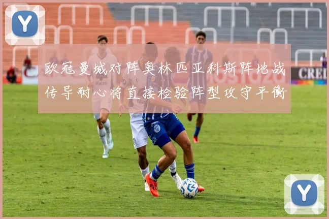 欧冠曼城对阵奥林匹亚科斯阵地战传导耐心将直接检验阵型攻守平衡