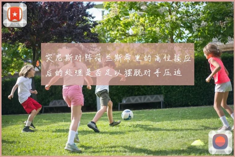 突尼斯对阵荷兰斯希里的高位接应后的处理是否足以摆脱对手压迫