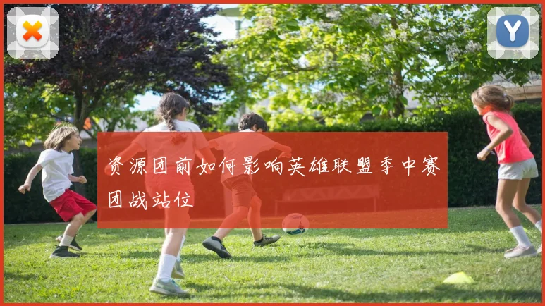 资源团前如何影响英雄联盟季中赛团战站位
