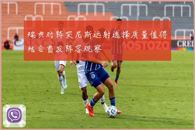 瑞典对阵突尼斯远射选择质量值得结合首发阵容观察