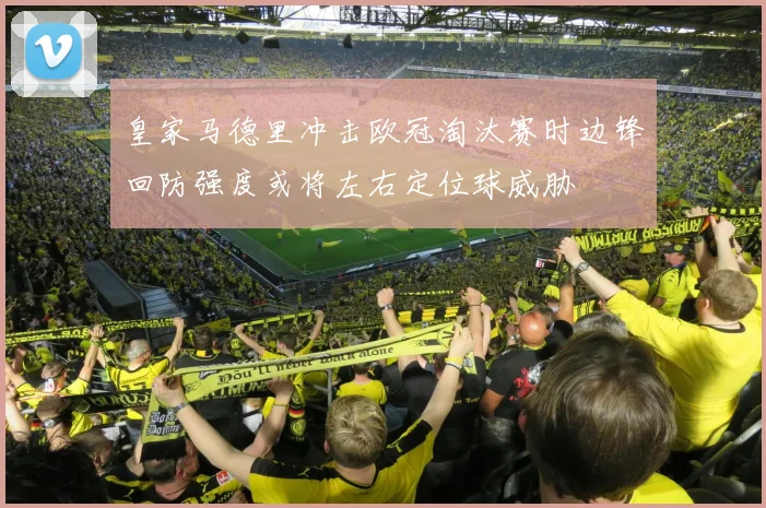 皇家马德里冲击欧冠淘汰赛时边锋回防强度或将左右定位球威胁