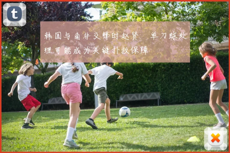 韩国与南非交锋时赵贤祐单刀球处理可能成为关键扑救保障