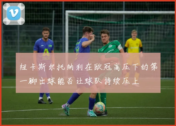 纽卡斯尔托纳利在欧冠高压下的第一脚出球能否让球队持续压上