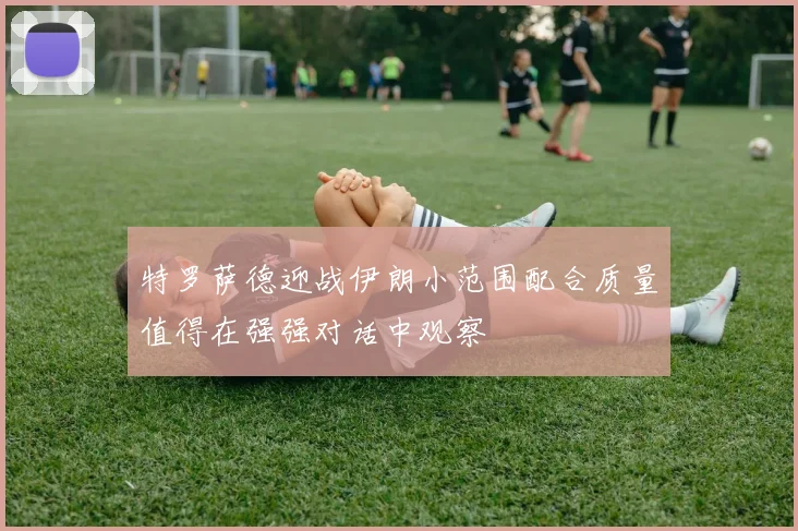 特罗萨德迎战伊朗小范围配合质量值得在强强对话中观察